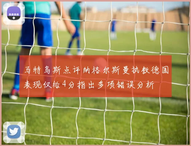 马特乌斯点评纳格尔斯曼执教德国表现仅给4分指出多项错误分析