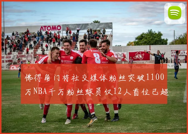 佛得角门将社交媒体粉丝突破1100万NBA千万粉丝球员仅12人首位已超亿