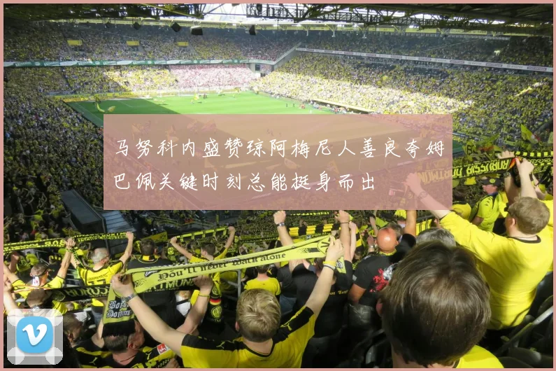 马努科内盛赞琼阿梅尼人善良夸姆巴佩关键时刻总能挺身而出