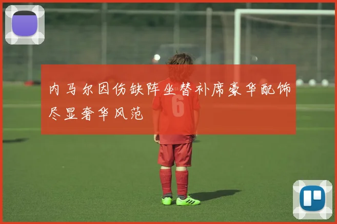 内马尔因伤缺阵坐替补席豪华配饰尽显奢华风范