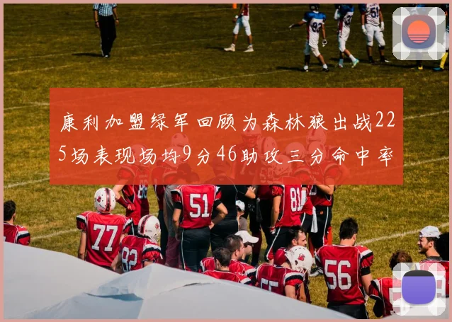 康利加盟绿军回顾为森林狼出战225场表现场均9分46助攻三分命中率412