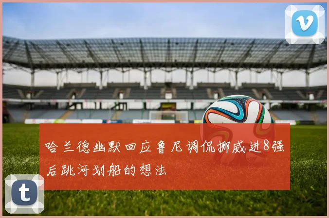 哈兰德幽默回应鲁尼调侃挪威进8强后跳河划船的想法