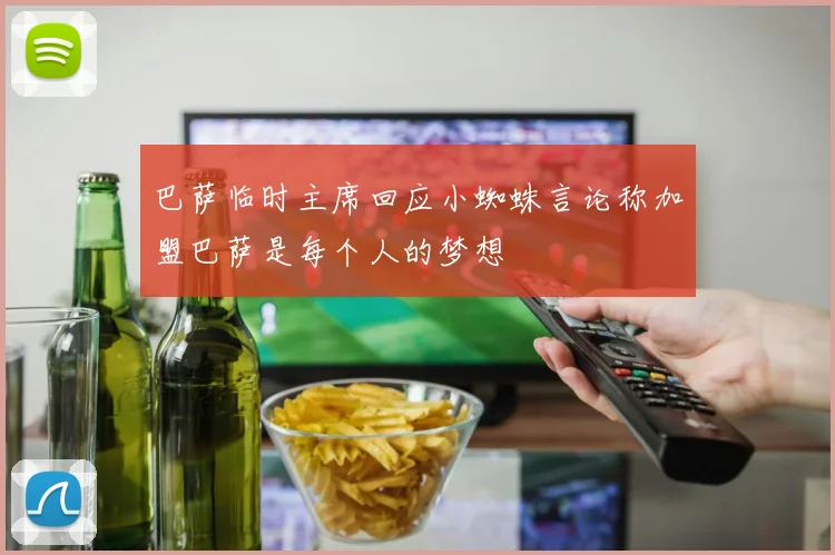 巴萨临时主席回应小蜘蛛言论称加盟巴萨是每个人的梦想
