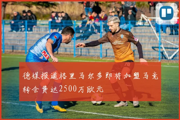 德媒报道格里马尔多即将加盟马竞转会费达2500万欧元