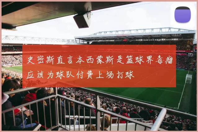 史密斯直言本西蒙斯是篮球界毒瘤应该为球队付费上场打球