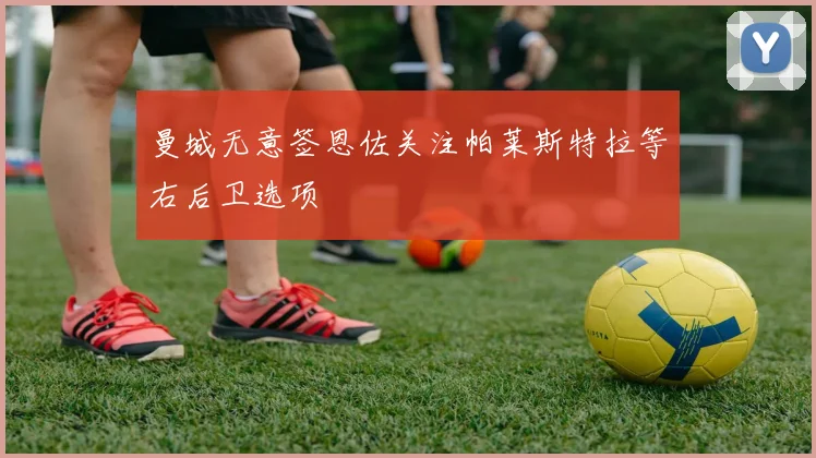 曼城无意签恩佐关注帕莱斯特拉等右后卫选项