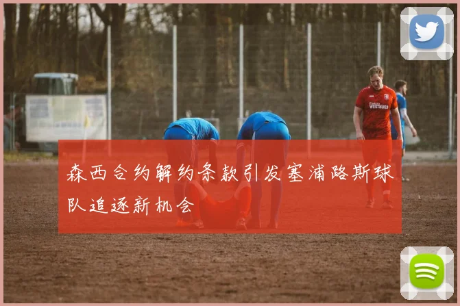 森西合约解约条款引发塞浦路斯球队追逐新机会