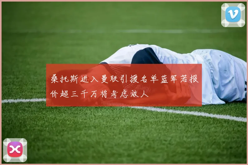 桑托斯进入曼联引援名单蓝军若报价超三千万将考虑放人