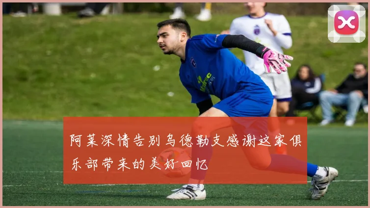 阿莱深情告别乌德勒支感谢这家俱乐部带来的美好回忆