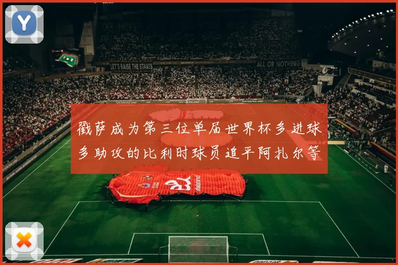 戳萨成为第三位单届世界杯多进球多助攻的比利时球员追平阿扎尔等传奇