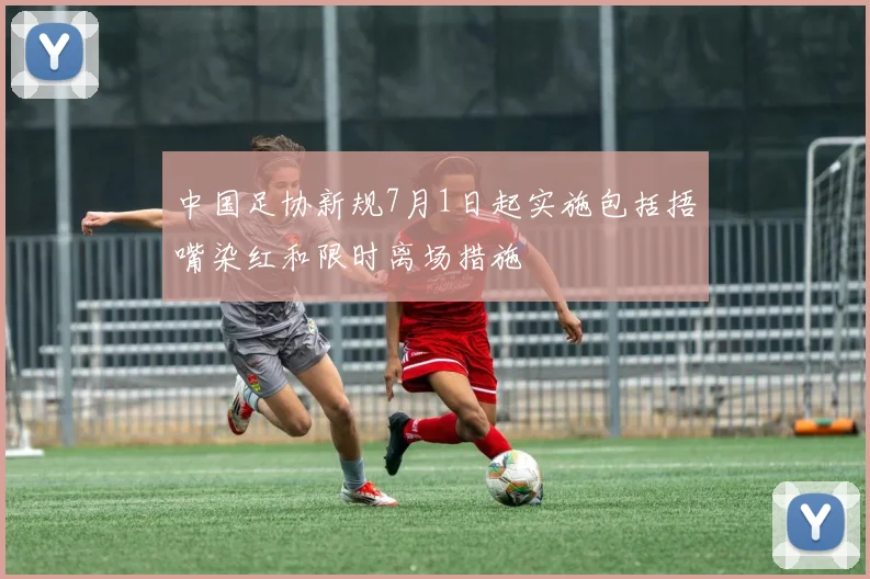 中国足协新规7月1日起实施包括捂嘴染红和限时离场措施