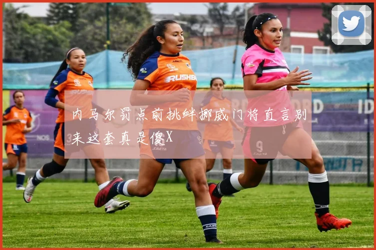 内马尔罚点前挑衅挪威门将直言别来这套真是傻X