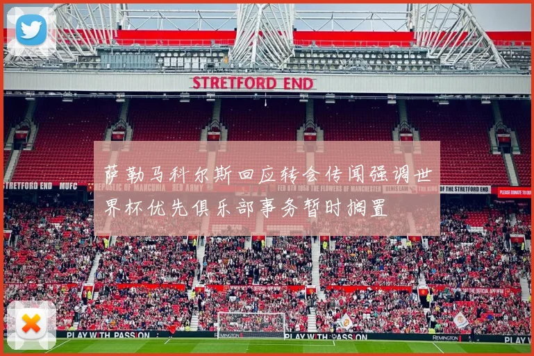 萨勒马科尔斯回应转会传闻强调世界杯优先俱乐部事务暂时搁置