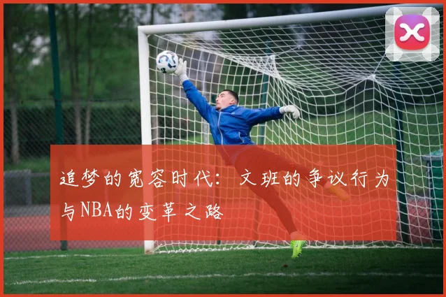 追梦的宽容时代：文班的争议行为与NBA的变革之路