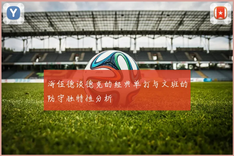 海伍德谈德克的经典单打与文班的防守独特性分析