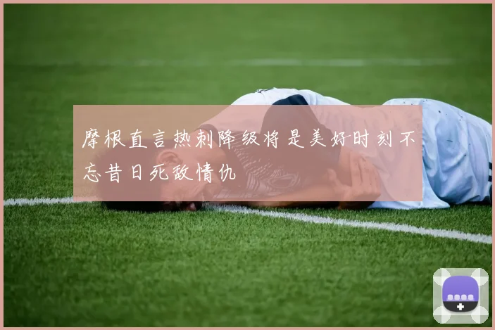 摩根直言热刺降级将是美好时刻不忘昔日死敌情仇