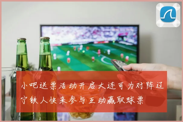 小吧送票活动开启大连可为对阵辽宁铁人快来参与互动赢取球票