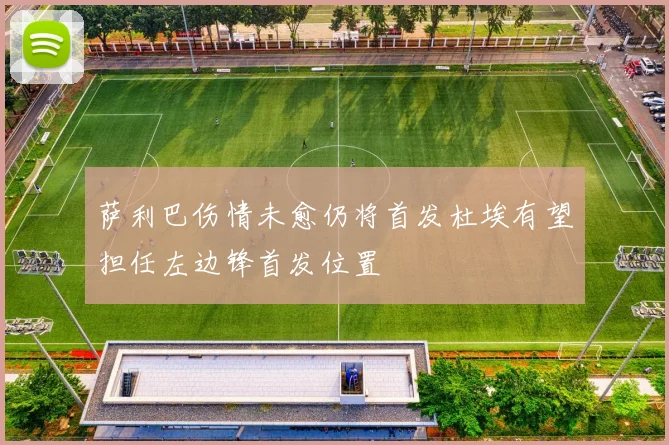 萨利巴伤情未愈仍将首发杜埃有望担任左边锋首发位置