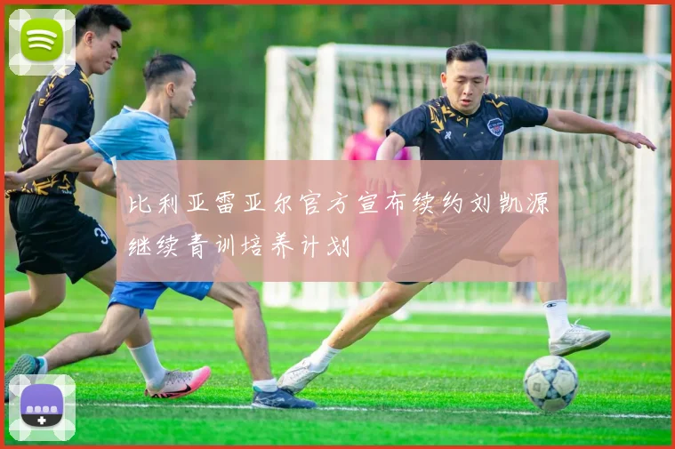 比利亚雷亚尔官方宣布续约刘凯源继续青训培养计划