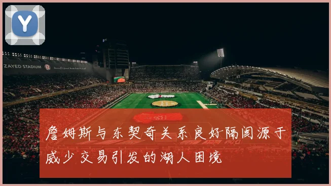 詹姆斯与东契奇关系良好隔阂源于威少交易引发的湖人困境