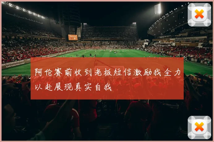 阿伦赛前收到老板短信激励我全力以赴展现真实自我