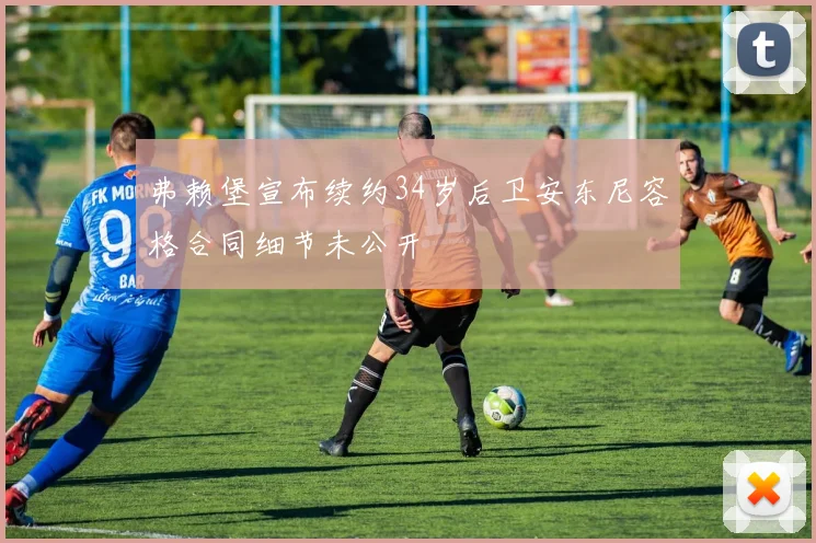 弗赖堡宣布续约34岁后卫安东尼容格合同细节未公开