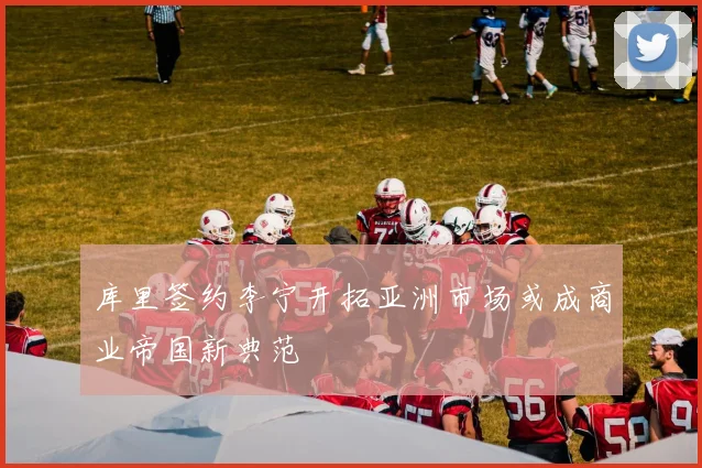 库里签约李宁开拓亚洲市场或成商业帝国新典范