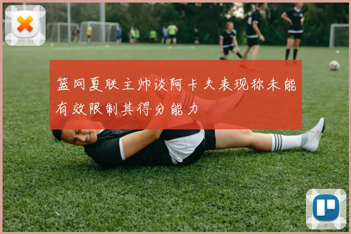 篮网夏联主帅谈阿卡夫表现称未能有效限制其得分能力