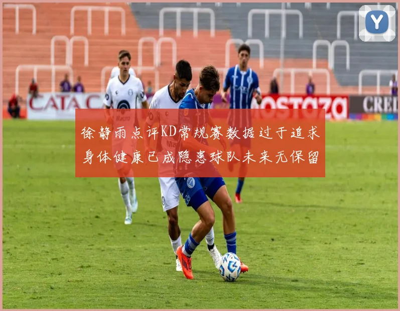 徐静雨点评KD常规赛数据过于追求身体健康已成隐患球队未来无保留意义