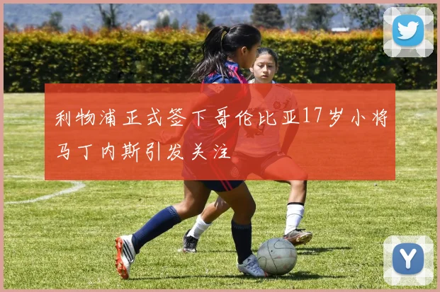 利物浦正式签下哥伦比亚17岁小将马丁内斯引发关注